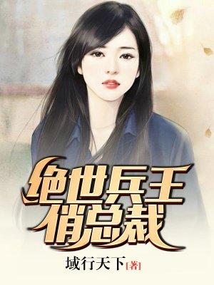 绝世兵王俏总裁 绝世兵王俏总裁