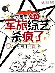 全网黑后我在军旅综艺杀疯了 全网黑后我在军旅综艺杀疯了